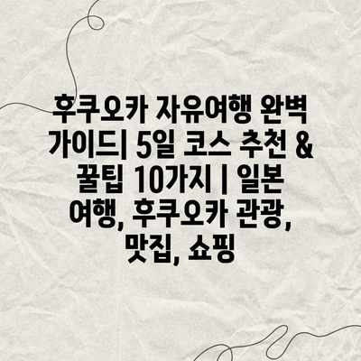 후쿠오카 자유여행 완벽 가이드| 5일 코스 추천 & 꿀팁 10가지 | 일본 여행, 후쿠오카 관광, 맛집, 쇼핑 후쿠오카 자유여행 완벽 가이드| 5일 코스 추천 & 꿀팁 10가지 | 일본 여행, 후쿠오카 관광, 맛집, 쇼핑