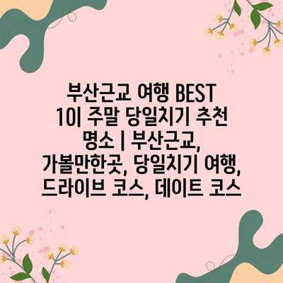 부산근교 여행 BEST 10| 주말 당일치기 추천 명소 | 부산근교, 가볼만한곳, 당일치기 여행, 드라이브 코스, 데이트 코스 부산근교 여행 BEST 10| 주말 당일치기 추천 명소 | 부산근교, 가볼만한곳, 당일치기 여행, 드라이브 코스, 데이트 코스