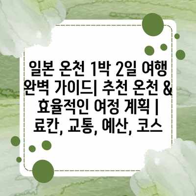 일본 온천 1박 2일 여행 완벽 가이드| 추천 온천 & 효율적인 여정 계획 | 료칸, 교통, 예산, 코스 일본 온천 1박 2일 여행 완벽 가이드| 추천 온천 & 효율적인 여정 계획 | 료칸, 교통, 예산, 코스