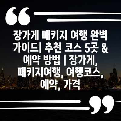 장가게 패키지 여행 완벽 가이드| 추천 코스 5곳 & 예약 방법 | 장가게, 패키지여행, 여행코스, 예약, 가격 장가게 패키지 여행 완벽 가이드| 추천 코스 5곳 & 예약 방법 | 장가게, 패키지여행, 여행코스, 예약, 가격