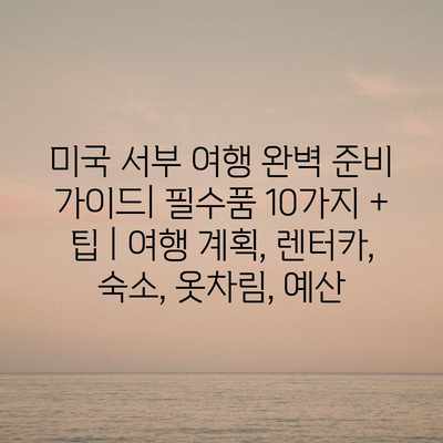 미국 서부 여행 완벽 준비 가이드| 필수품 10가지 + 팁 | 여행 계획, 렌터카, 숙소, 옷차림, 예산 미국 서부 여행 완벽 준비 가이드| 필수품 10가지 + 팁 | 여행 계획, 렌터카, 숙소, 옷차림, 예산