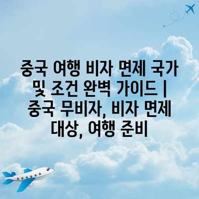 중국 여행 비자 면제 국가 및 조건 완벽 가이드 | 중국 무비자, 비자 면제 대상, 여행 준비 중국 여행 비자 면제 국가 및 조건 완벽 가이드 | 중국 무비자, 비자 면제 대상, 여행 준비