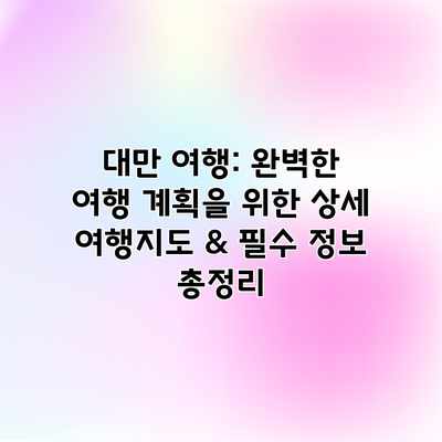 대만 여행: 완벽한 여행 계획을 위한 상세 여행지도 & 필수 정보 총정리 대만 여행: 완벽한 여행 계획을 위한 상세 여행지도 & 필수 정보 총정리