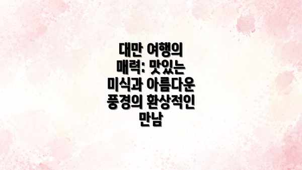 대만 여행의 매력: 맛있는 미식과 아름다운 풍경의 환상적인 만남