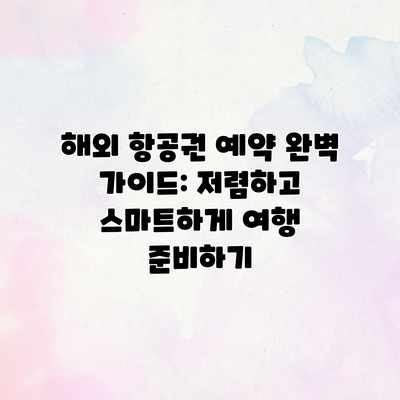해외 항공권 예약 완벽 가이드: 저렴하고 스마트하게 여행 준비하기