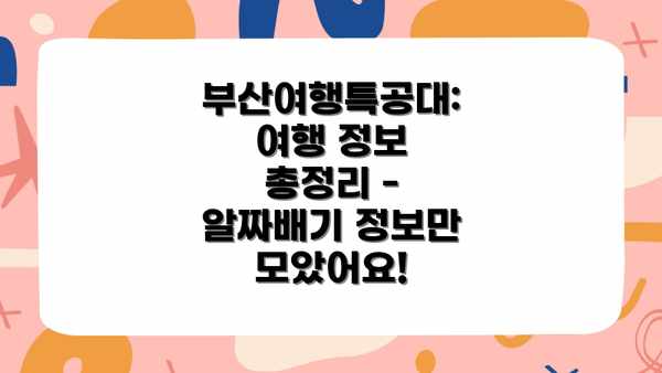 부산여행특공대: 여행 정보 총정리 - 알짜배기 정보만 모았어요!