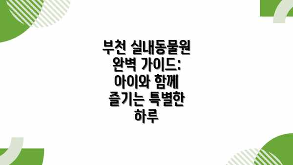 부천 실내동물원 완벽 가이드: 아이와 함께 즐기는 특별한 하루