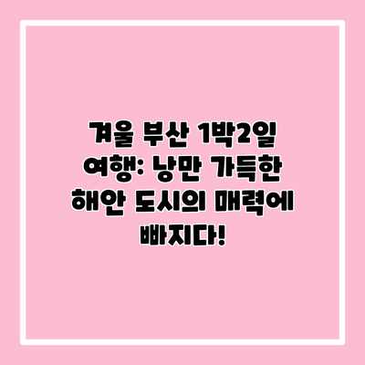 겨울 부산 1박2일 여행: 낭만 가득한 해안 도시의 매력에 빠지다!