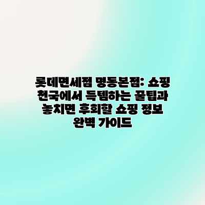 롯데면세점 명동본점: 쇼핑 천국에서 득템하는 꿀팁과 놓치면 후회할 쇼핑 정보 완벽 가이드
