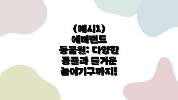 (예시1) 에버랜드 동물원: 다양한 동물과 즐거운 놀이기구까지!